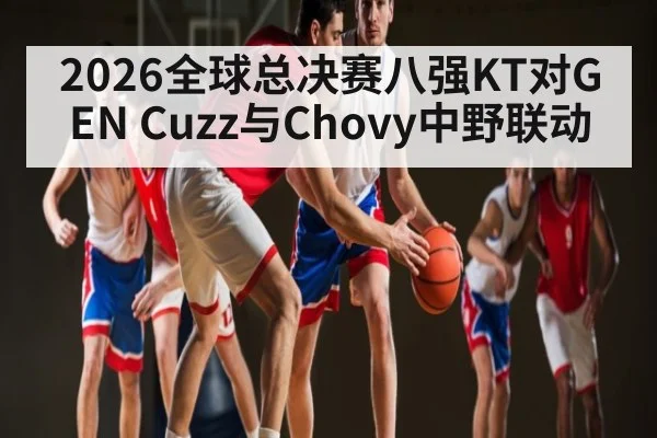 2026全球总决赛八强KT对GEN Cuzz与Chovy中野联动