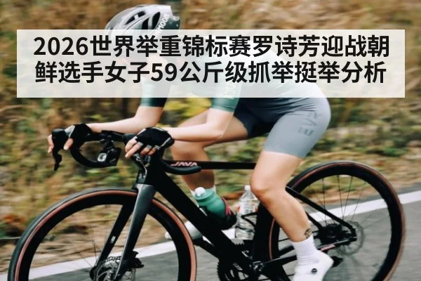 2026世界举重锦标赛罗诗芳迎战朝鲜选手女子59公斤级抓举挺举分析 - kaiyun