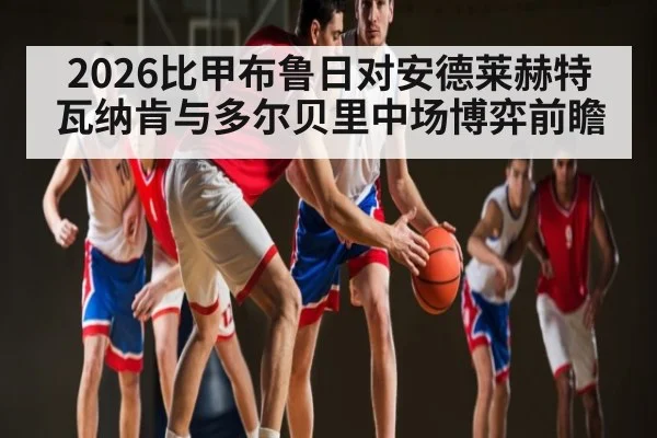 2026比甲布鲁日对安德莱赫特瓦纳肯与多尔贝里中场博弈前瞻 - kaiyun