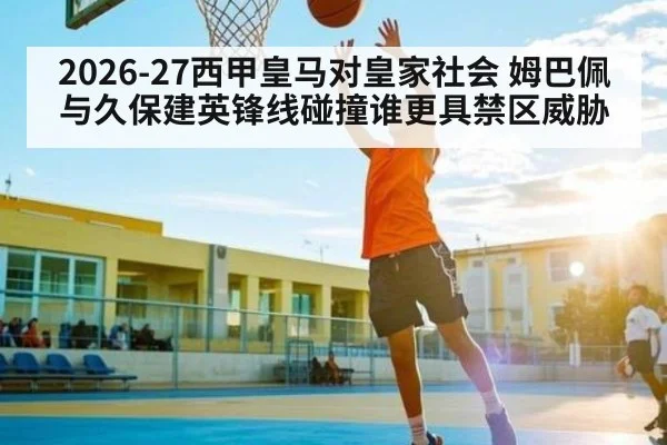 2026-27西甲皇马对皇家社会 姆巴佩与久保建英锋线碰撞谁更具禁区威胁 - kaiyun