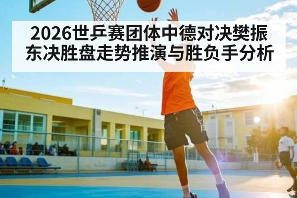 2026世乒赛团体中德对决樊振东决胜盘走势推演与胜负手分析 - kaiyun